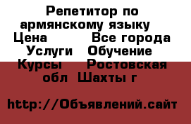 Репетитор по армянскому языку  › Цена ­ 800 - Все города Услуги » Обучение. Курсы   . Ростовская обл.,Шахты г.